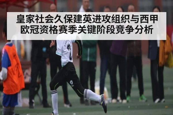 皇家社会久保建英进攻组织与西甲欧冠资格赛季关键阶段竞争分析