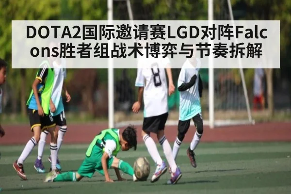DOTA2国际邀请赛LGD对阵Falcons胜者组战术博弈与节奏拆解