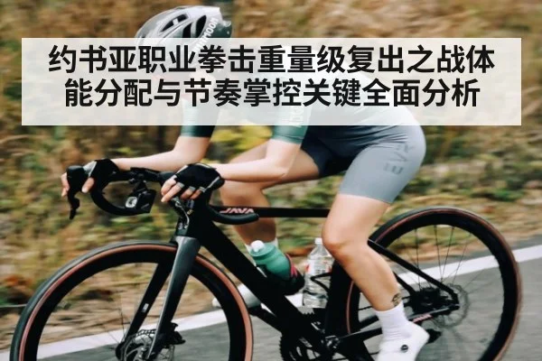 约书亚职业拳击重量级复出之战体能分配与节奏掌控关键全面分析